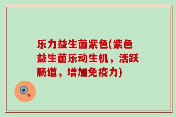 乐力益生菌紫色(紫色益生菌乐动生机，活跃肠道，增加力)