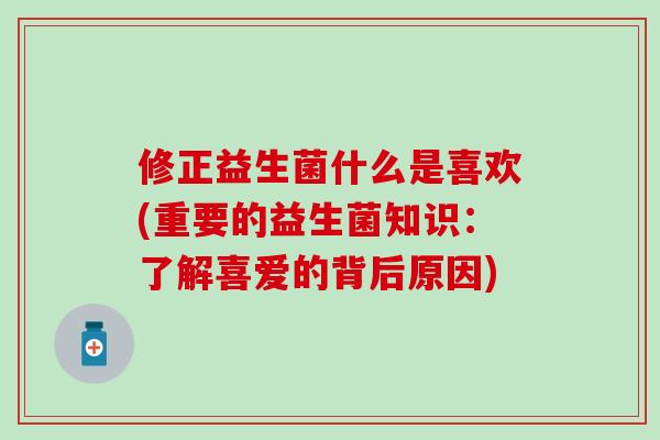 修正益生菌什么是喜欢(重要的益生菌知识：了解喜爱的背后原因)