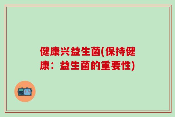 健康兴益生菌(保持健康：益生菌的重要性)