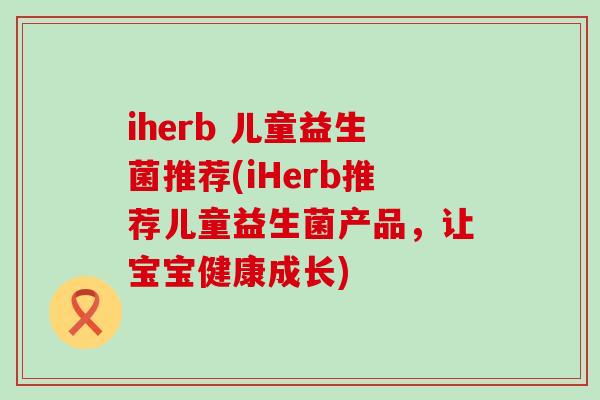 iherb 儿童益生菌推荐(iHerb推荐儿童益生菌产品，让宝宝健康成长)