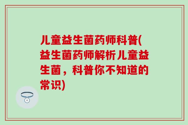 儿童益生菌药师科普(益生菌药师解析儿童益生菌，科普你不知道的常识)