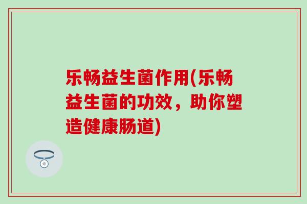 乐畅益生菌作用(乐畅益生菌的功效，助你塑造健康肠道)