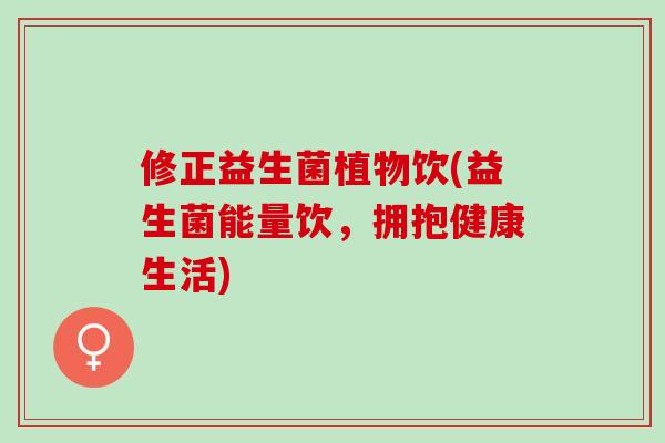 修正益生菌植物饮(益生菌能量饮，拥抱健康生活)