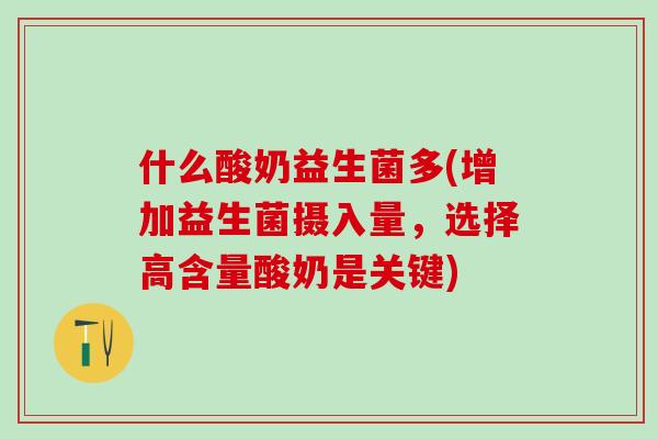 什么酸奶益生菌多(增加益生菌摄入量，选择高含量酸奶是关键)
