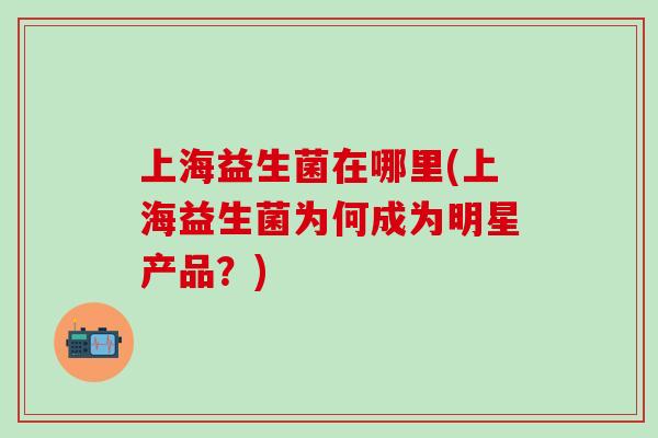 上海益生菌在哪里(上海益生菌为何成为明星产品？)