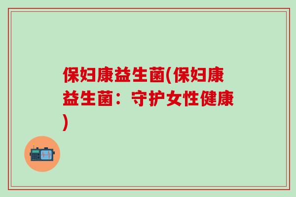 保妇康益生菌(保妇康益生菌：守护女性健康)