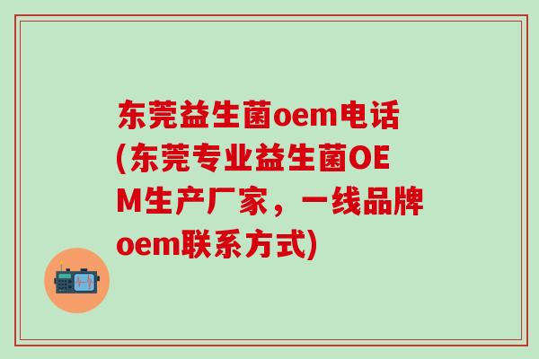 东莞益生菌oem电话(东莞专业益生菌OEM生产厂家，一线品牌oem联系方式)