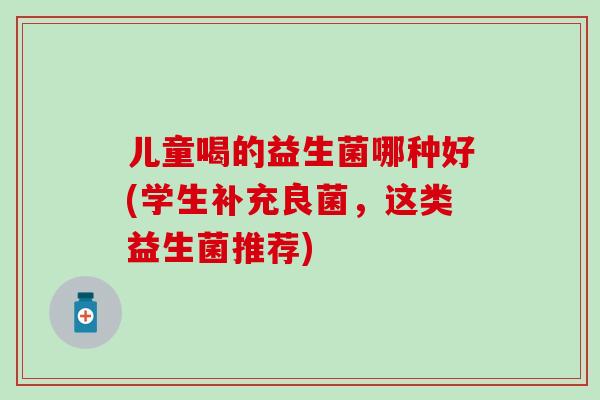 儿童喝的益生菌哪种好(学生补充良菌，这类益生菌推荐)