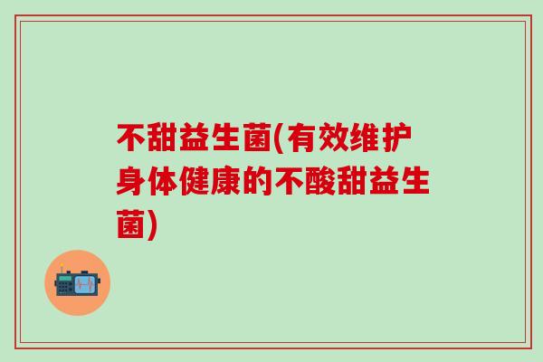 不甜益生菌(有效维护身体健康的不酸甜益生菌)