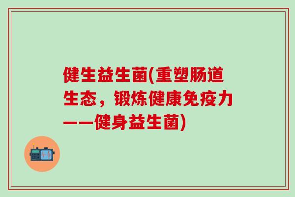 健生益生菌(重塑肠道生态，锻炼健康力——健身益生菌)