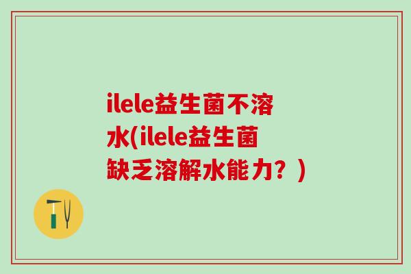 ilele益生菌不溶水(ilele益生菌缺乏溶解水能力？)