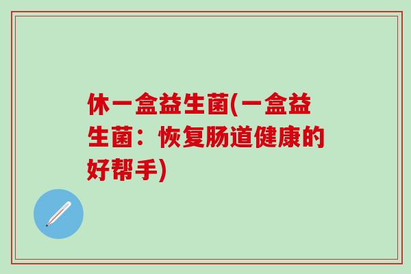 休一盒益生菌(一盒益生菌：恢复肠道健康的好帮手)