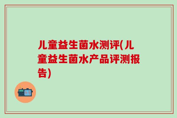 儿童益生菌水测评(儿童益生菌水产品评测报告)