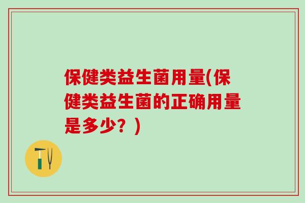 保健类益生菌用量(保健类益生菌的正确用量是多少？)