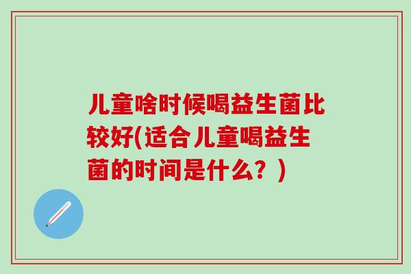 儿童啥时候喝益生菌比较好(适合儿童喝益生菌的时间是什么？)