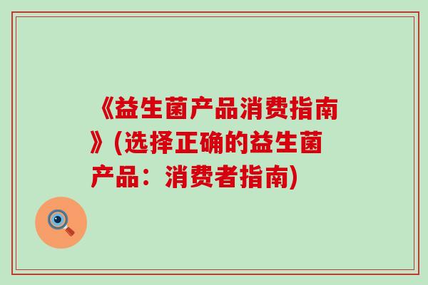 《益生菌产品消费指南》(选择正确的益生菌产品：消费者指南)