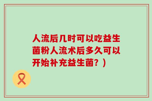 人流后几时可以吃益生菌粉人流术后多久可以开始补充益生菌？)