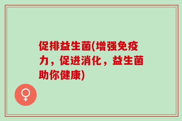 促排益生菌(增强力，促进消化，益生菌助你健康)