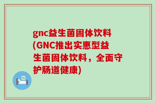 gnc益生菌固体饮料(GNC推出实惠型益生菌固体饮料，全面守护肠道健康)