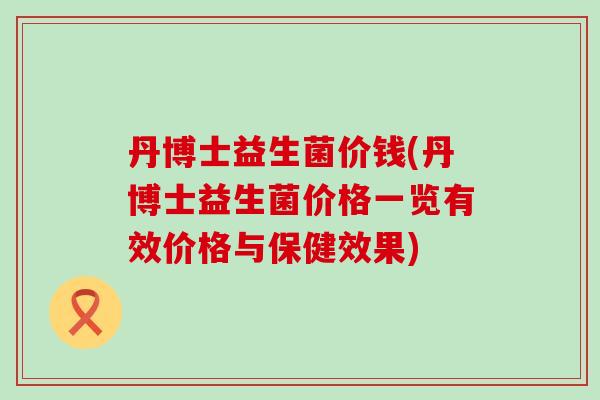 丹博士益生菌价钱(丹博士益生菌价格一览有效价格与保健效果)