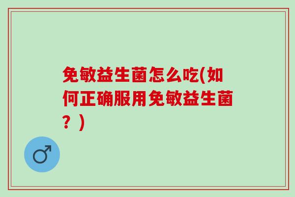免敏益生菌怎么吃(如何正确服用免敏益生菌？)