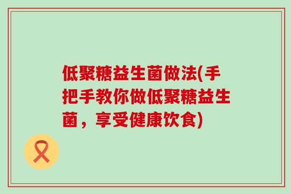 低聚糖益生菌做法(手把手教你做低聚糖益生菌，享受健康饮食)