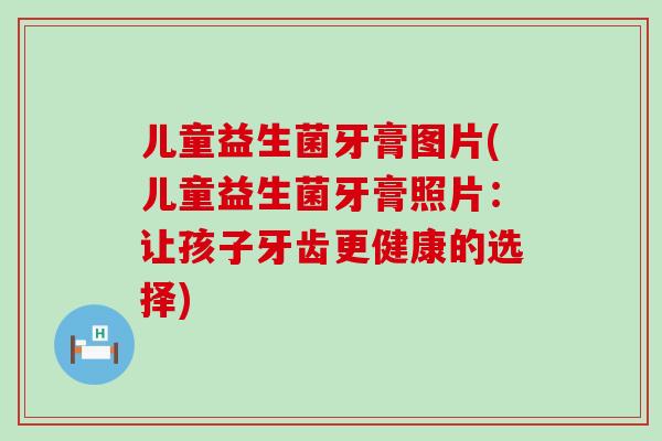 儿童益生菌牙膏图片(儿童益生菌牙膏照片：让孩子牙齿更健康的选择)