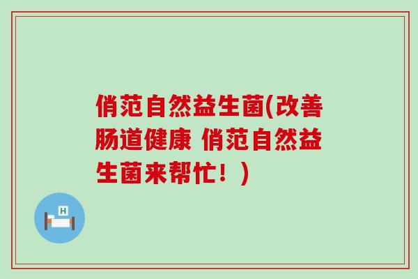 俏范自然益生菌(改善肠道健康 俏范自然益生菌来帮忙！)