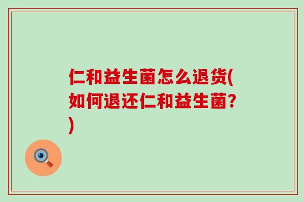 仁和益生菌怎么退货(如何退还仁和益生菌？)