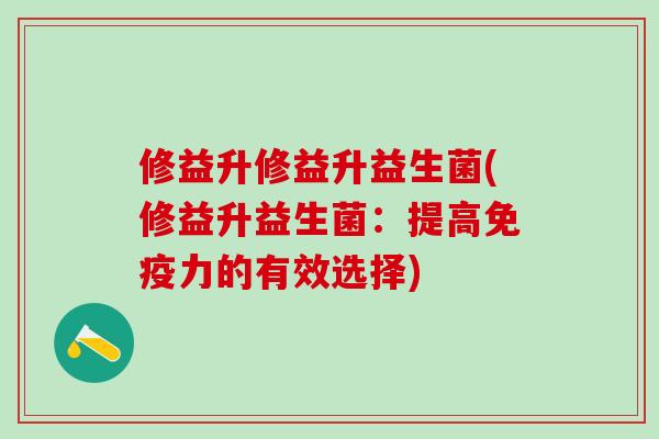 修益升修益升益生菌(修益升益生菌：提高力的有效选择)