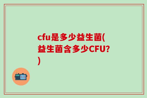 cfu是多少益生菌(益生菌含多少CFU？)