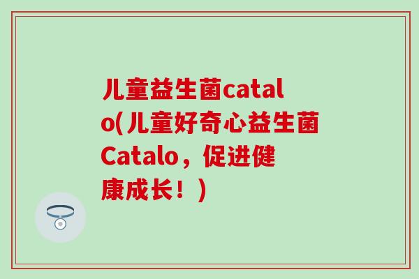 儿童益生菌catalo(儿童好奇心益生菌Catalo，促进健康成长！)