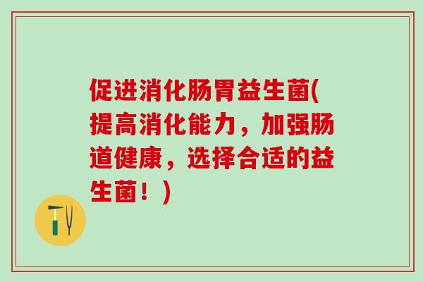 促进消化肠胃益生菌(提高消化能力，加强肠道健康，选择合适的益生菌！)