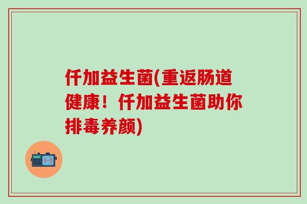 仟加益生菌(重返肠道健康！仟加益生菌助你养颜)