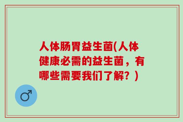 人体肠胃益生菌(人体健康必需的益生菌，有哪些需要我们了解？)