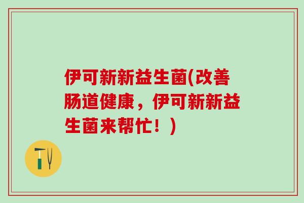 伊可新新益生菌(改善肠道健康，伊可新新益生菌来帮忙！)