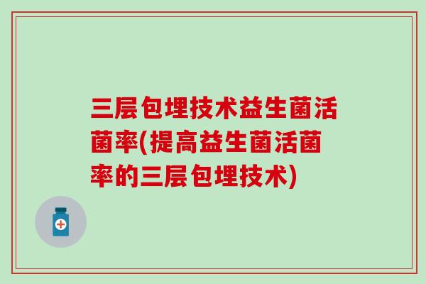 三层包埋技术益生菌活菌率(提高益生菌活菌率的三层包埋技术)