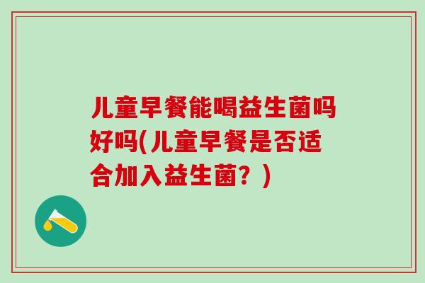 儿童早餐能喝益生菌吗好吗(儿童早餐是否适合加入益生菌？)