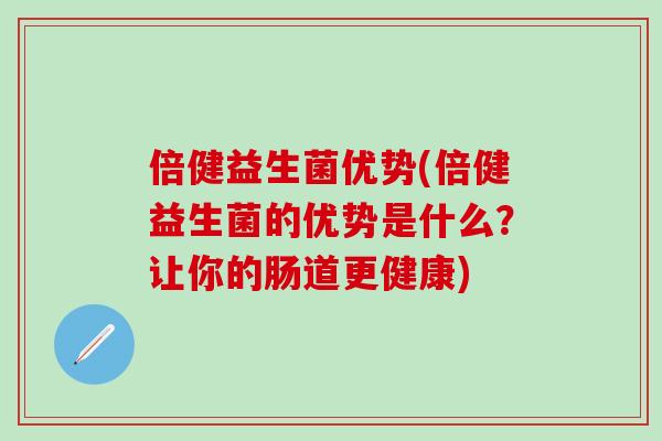倍健益生菌优势(倍健益生菌的优势是什么？让你的肠道更健康)
