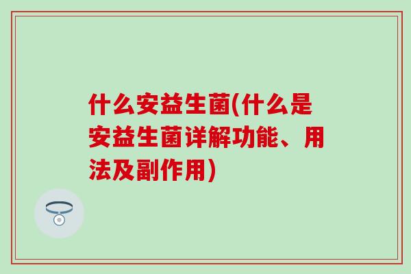 什么安益生菌(什么是安益生菌详解功能、用法及副作用)
