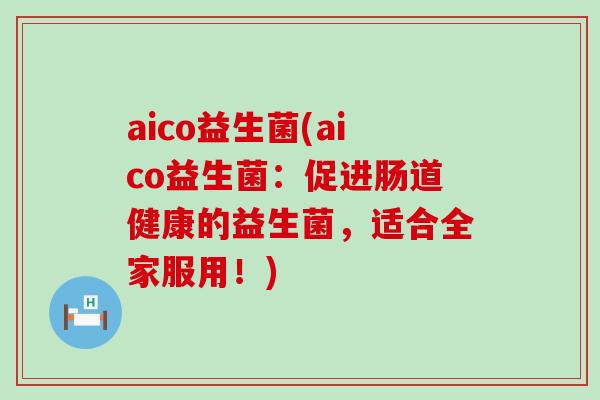 aico益生菌(aico益生菌：促进肠道健康的益生菌，适合全家服用！)