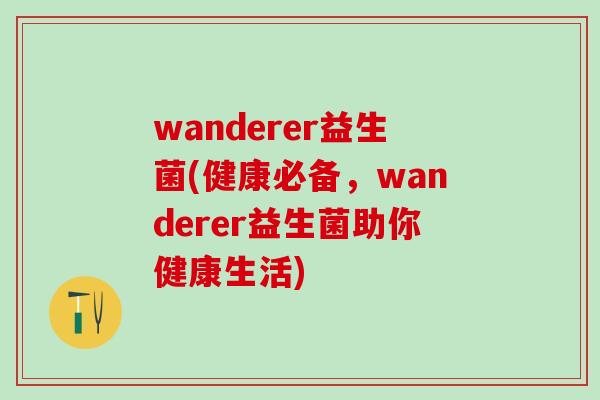 wanderer益生菌(健康必备，wanderer益生菌助你健康生活)
