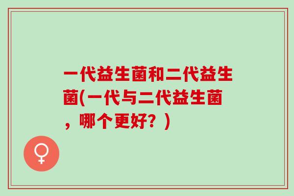 一代益生菌和二代益生菌(一代与二代益生菌，哪个更好？)