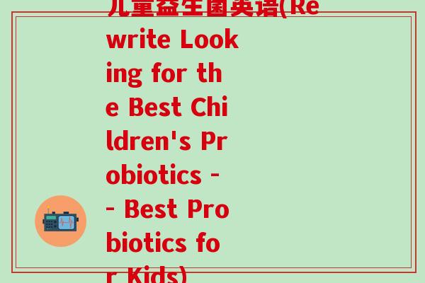 儿童益生菌英语(Rewrite Looking for the Best Children's Probiotics -- Best Probiotics for Kids) 儿童益生菌英语(Rewrite Looking for the Best Children's Probiotics -- Best Probiotics for Kids)