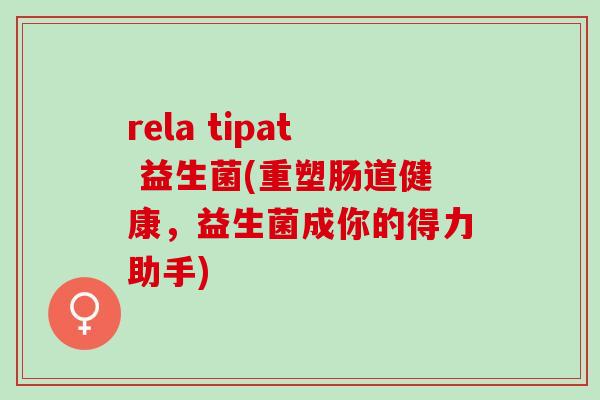 rela tipat 益生菌(重塑肠道健康,益生菌成你的得力助手) rela tipat 益生菌(重塑肠道健康,益生菌成你的得力助手)
