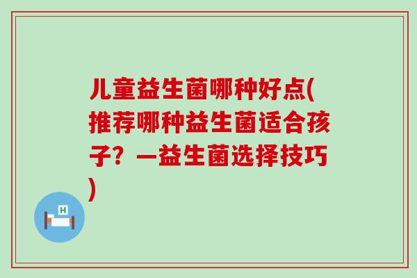儿童益生菌哪种好点(推荐哪种益生菌适合孩子?—益生菌选择技巧) 儿童益生菌哪种好点(推荐哪种益生菌适合孩子?—益生菌选择技巧)