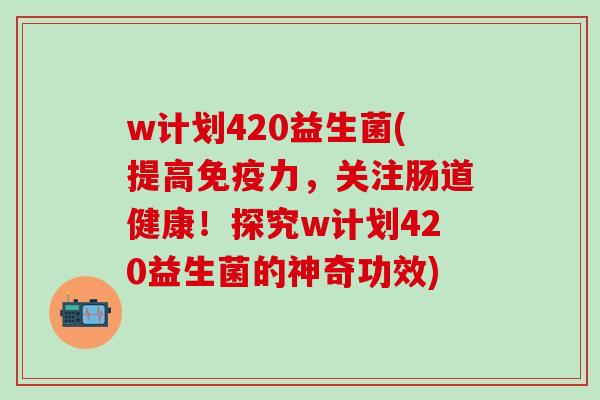 w计划420益生菌(提高力，关注肠道健康！探究w计划420益生菌的神奇功效)