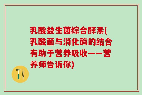 乳酸益生菌综合酵素(乳酸菌与消化酶的结合有助于营养吸收——营养师告诉你) 乳酸益生菌综合酵素(乳酸菌与消化酶的结合有助于营养吸收——营养师告诉你)