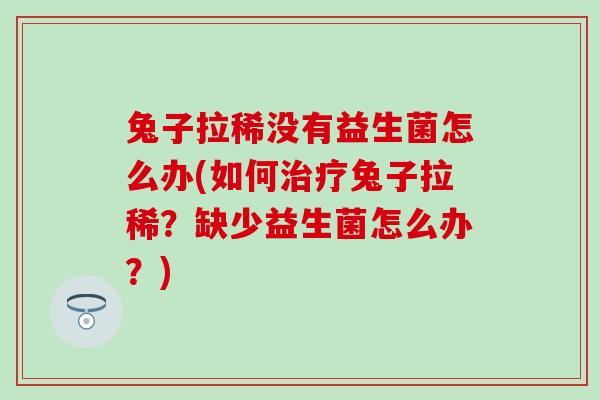 兔子拉稀没有益生菌怎么办(如何兔子拉稀?缺少益生菌怎么办?) 兔子拉稀没有益生菌怎么办(如何兔子拉稀?缺少益生菌怎么办?)