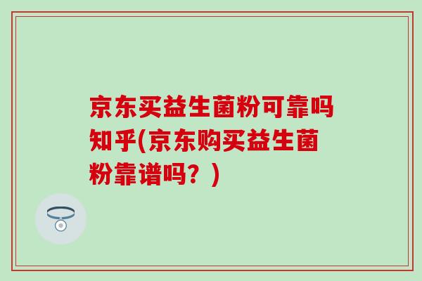 京东买益生菌粉可靠吗知乎(京东购买益生菌粉靠谱吗？)